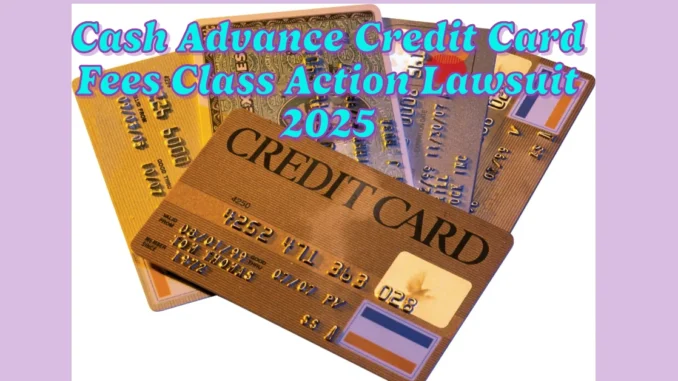 Cash Advance Credit Card Fees Class Action Lawsuit 2025: Are You Eligible